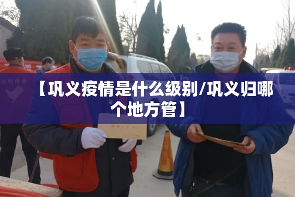 【巩义疫情是什么级别/巩义归哪个地方管】 【巩义疫情是什么级别/巩义归哪个地方管】