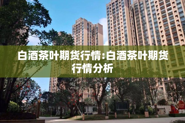 白酒茶叶期货行情:白酒茶叶期货行情分析