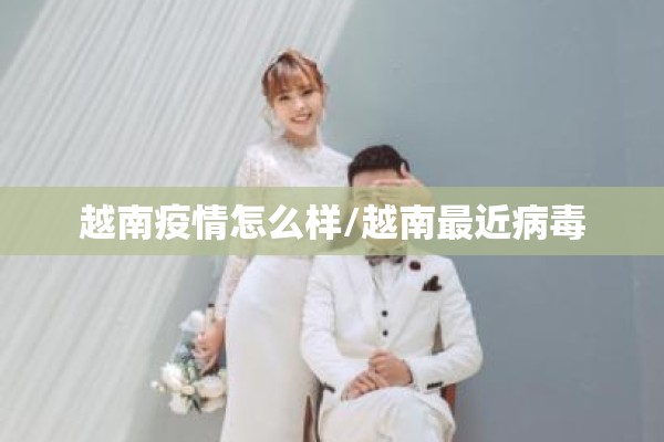 越南疫情怎么样/越南最近病毒