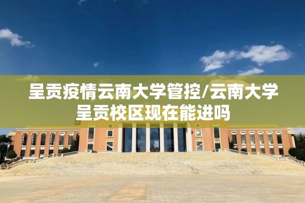 呈贡疫情云南大学管控/云南大学呈贡校区现在能进吗 呈贡疫情云南大学管控/云南大学呈贡校区现在能进吗