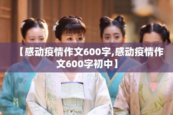 【感动疫情作文600字,感动疫情作文600字初中】 【感动疫情作文600字,感动疫情作文600字初中】