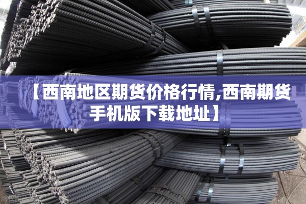 【西南地区期货价格行情,西南期货手机版下载地址】
