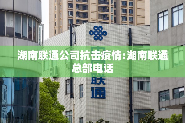 湖南联通公司抗击疫情:湖南联通总部电话 湖南联通公司抗击疫情:湖南联通总部电话