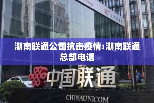 湖南联通公司抗击疫情:湖南联通总部电话 湖南联通公司抗击疫情:湖南联通总部电话