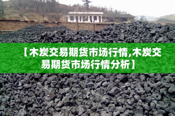 【木炭交易期货市场行情,木炭交易期货市场行情分析】