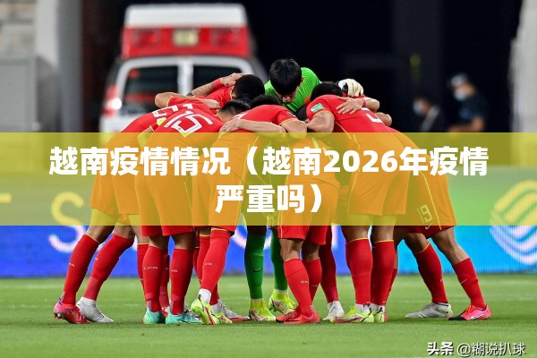越南疫情情况（越南2026年疫情严重吗）