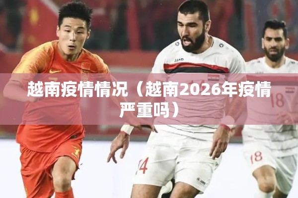 越南疫情情况（越南2026年疫情严重吗）