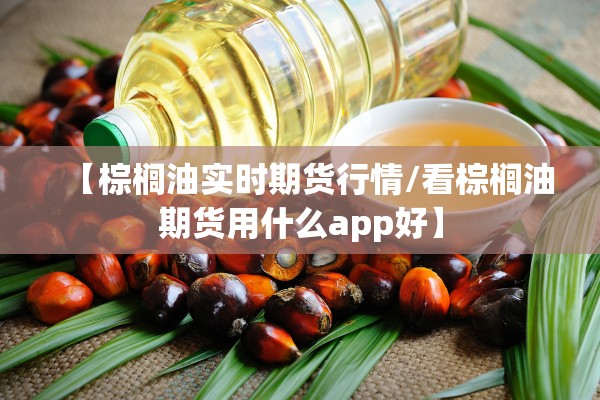 【棕榈油实时期货行情/看棕榈油期货用什么app好】 【棕榈油实时期货行情/看棕榈油期货用什么app好】