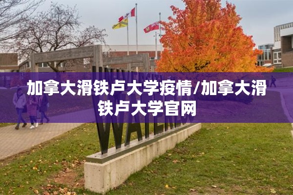 加拿大滑铁卢大学疫情/加拿大滑铁卢大学官网 加拿大滑铁卢大学疫情/加拿大滑铁卢大学官网