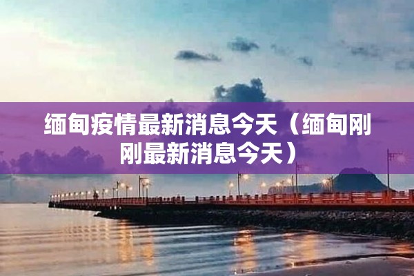 缅甸疫情最新消息今天(缅甸刚刚最新消息今天) 缅甸疫情最新消息今天(缅甸刚刚最新消息今天)