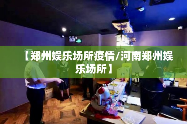 【郑州娱乐场所疫情/河南郑州娱乐场所】 【郑州娱乐场所疫情/河南郑州娱乐场所】