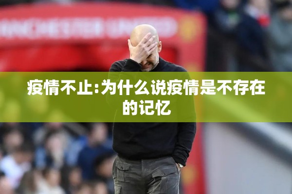 疫情不止:为什么说疫情是不存在的记忆 疫情不止:为什么说疫情是不存在的记忆