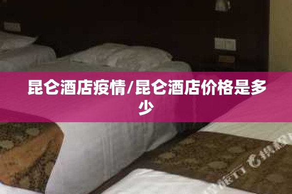 昆仑酒店疫情/昆仑酒店价格是多少