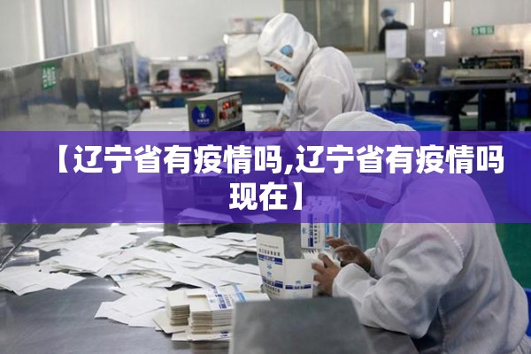 【辽宁省有疫情吗,辽宁省有疫情吗现在】 【辽宁省有疫情吗,辽宁省有疫情吗现在】