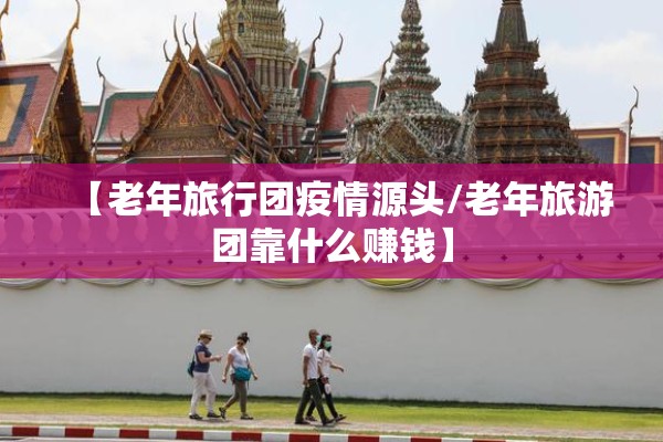 【老年旅行团疫情源头/老年旅游团靠什么赚钱】