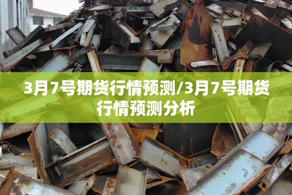 3月7号期货行情预测/3月7号期货行情预测分析 3月7号期货行情预测/3月7号期货行情预测分析