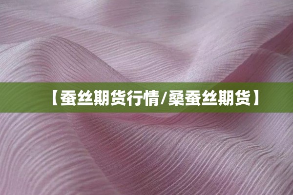 【蚕丝期货行情/桑蚕丝期货】 【蚕丝期货行情/桑蚕丝期货】