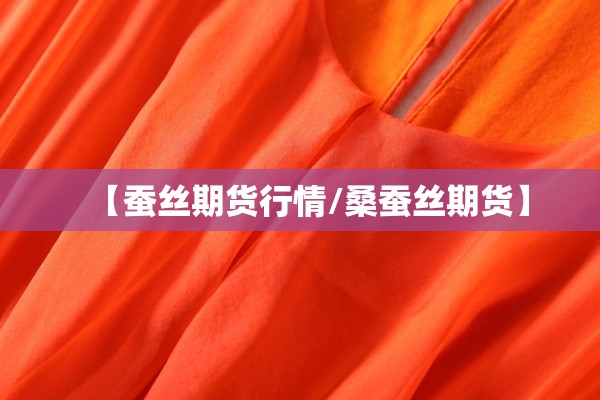 【蚕丝期货行情/桑蚕丝期货】 【蚕丝期货行情/桑蚕丝期货】