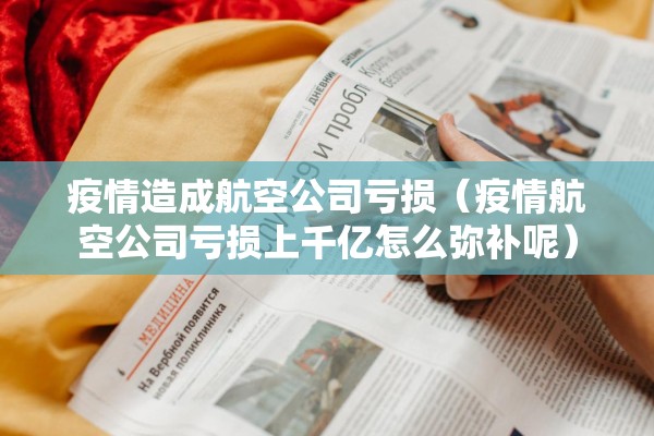 疫情造成航空公司亏损（疫情航空公司亏损上千亿怎么弥补呢）