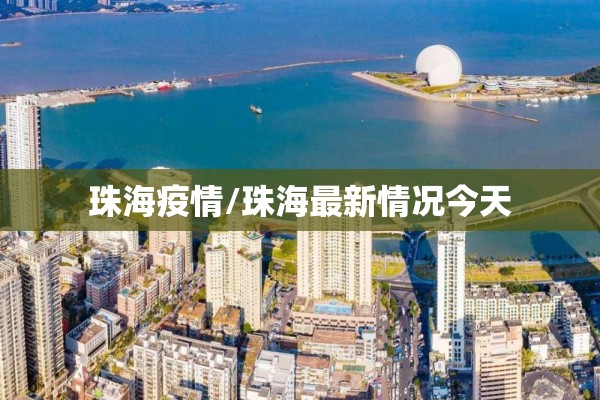 珠海疫情/珠海最新情况今天 珠海疫情/珠海最新情况今天
