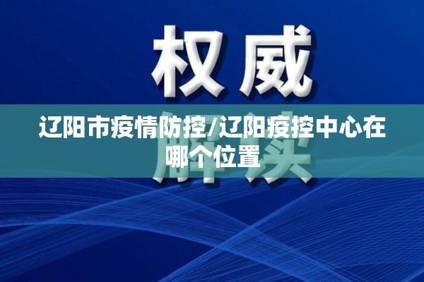 辽阳市疫情防控/辽阳疫控中心在哪个位置