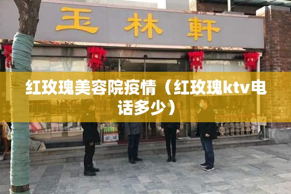 红玫瑰美容院疫情(红玫瑰ktv电话多少) 红玫瑰美容院疫情(红玫瑰ktv电话多少)