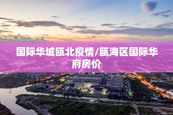 国际华城瓯北疫情/瓯海区国际华府房价