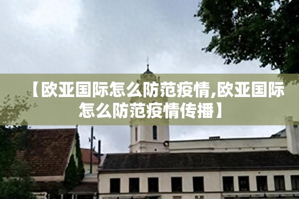 【欧亚国际怎么防范疫情,欧亚国际怎么防范疫情传播】 【欧亚国际怎么防范疫情,欧亚国际怎么防范疫情传播】
