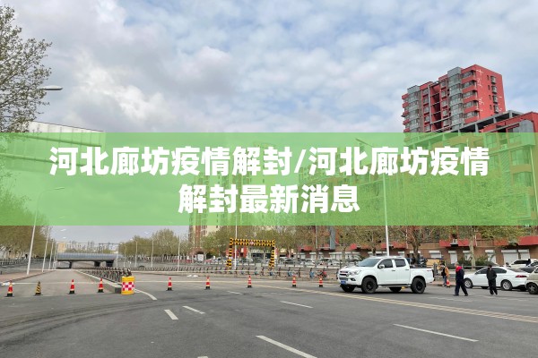 河北廊坊疫情解封/河北廊坊疫情解封最新消息 河北廊坊疫情解封/河北廊坊疫情解封最新消息