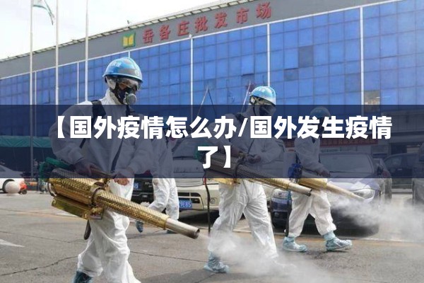 【国外疫情怎么办/国外发生疫情了】 【国外疫情怎么办/国外发生疫情了】