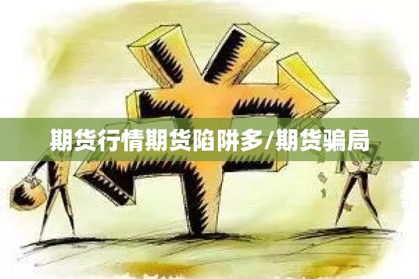 期货行情期货陷阱多/期货骗局 期货行情期货陷阱多/期货骗局