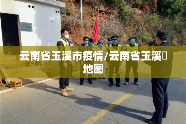 云南省玉溪市疫情/云南省玉溪巿地图 云南省玉溪市疫情/云南省玉溪巿地图