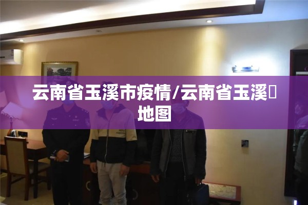 云南省玉溪市疫情/云南省玉溪巿地图 云南省玉溪市疫情/云南省玉溪巿地图