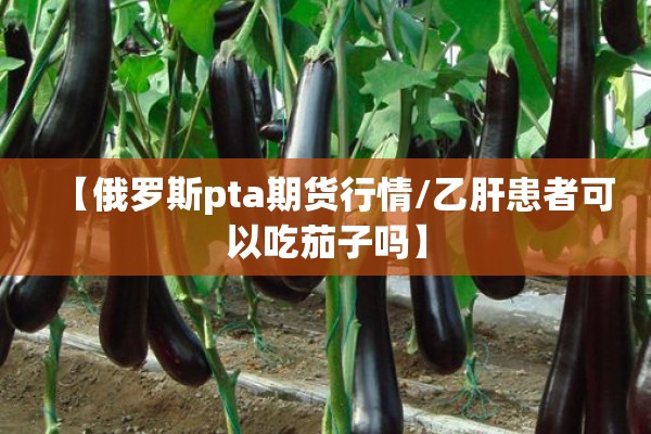 【俄罗斯pta期货行情/乙肝患者可以吃茄子吗】