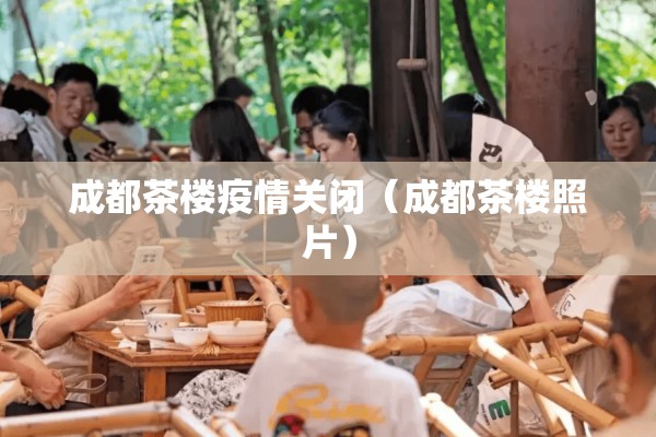 成都茶楼疫情关闭(成都茶楼照片) 成都茶楼疫情关闭(成都茶楼照片)