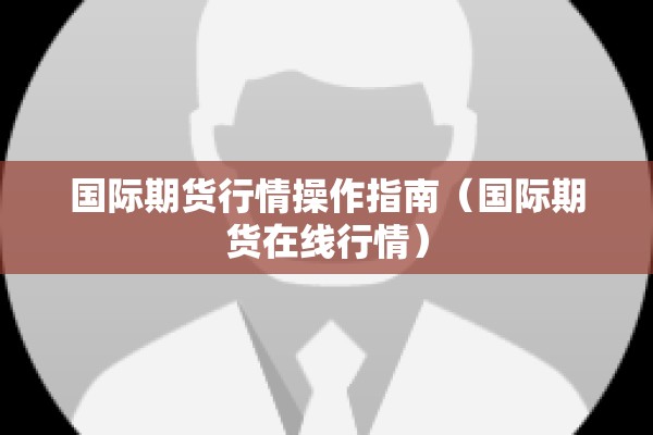 国际期货行情操作指南（国际期货在线行情）