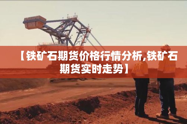 【铁矿石期货价格行情分析,铁矿石期货实时走势】