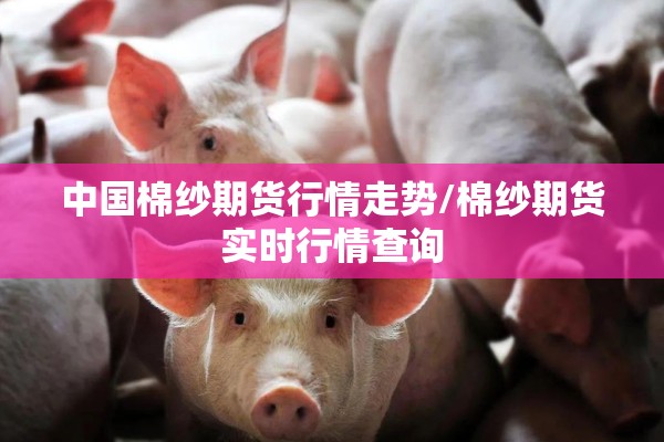 中国棉纱期货行情走势/棉纱期货实时行情查询