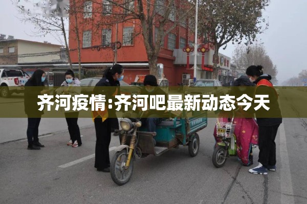 齐河疫情:齐河吧最新动态今天 齐河疫情:齐河吧最新动态今天