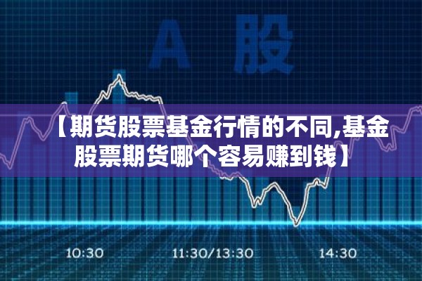 【期货股票基金行情的不同,基金股票期货哪个容易赚到钱】 【期货股票基金行情的不同,基金股票期货哪个容易赚到钱】