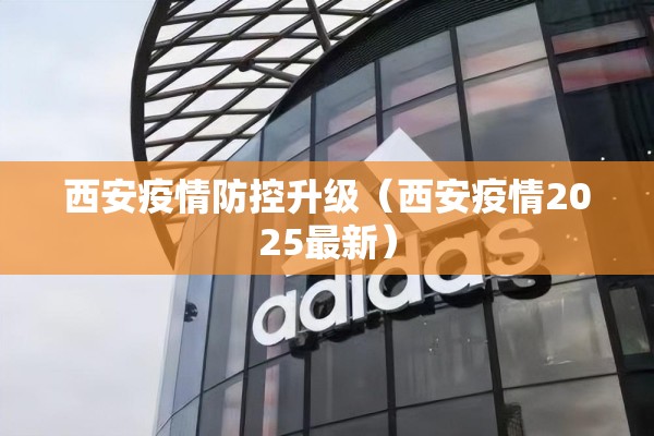 西安疫情防控升级（西安疫情2025最新）