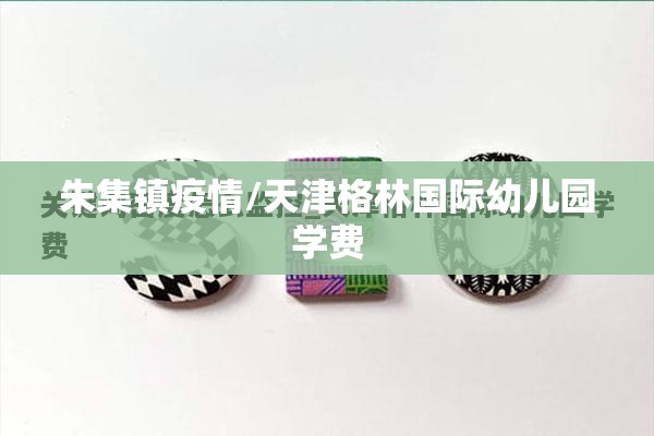 朱集镇疫情/天津格林国际幼儿园学费