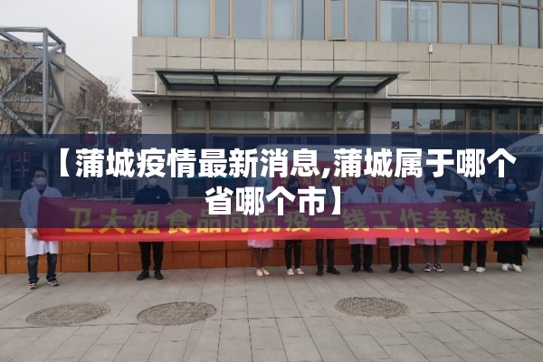 【蒲城疫情最新消息,蒲城属于哪个省哪个市】