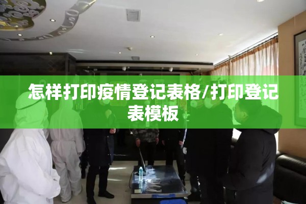 怎样打印疫情登记表格/打印登记表模板