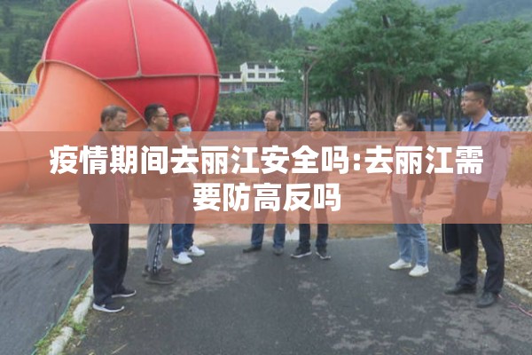 疫情期间去丽江安全吗:去丽江需要防高反吗