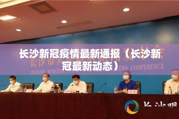 长沙新冠疫情最新通报（长沙新冠最新动态）