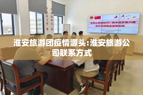 淮安旅游团疫情源头:淮安旅游公司联系方式