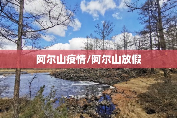 阿尔山疫情/阿尔山放假 阿尔山疫情/阿尔山放假