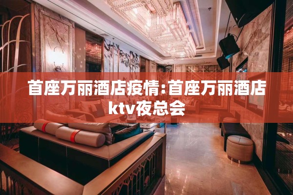 首座万丽酒店疫情:首座万丽酒店ktv夜总会