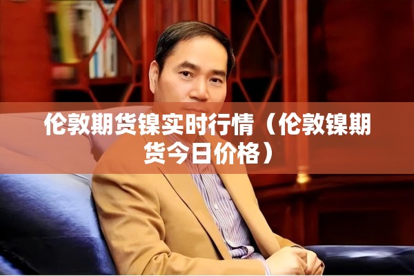 伦敦期货镍实时行情(伦敦镍期货今日价格) 伦敦期货镍实时行情(伦敦镍期货今日价格)